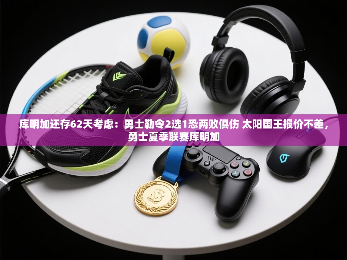 库明加还存62天考虑:勇士勒令2选1恐两败俱伤 太阳国王报价不差,勇士夏季联赛库明加 第1张