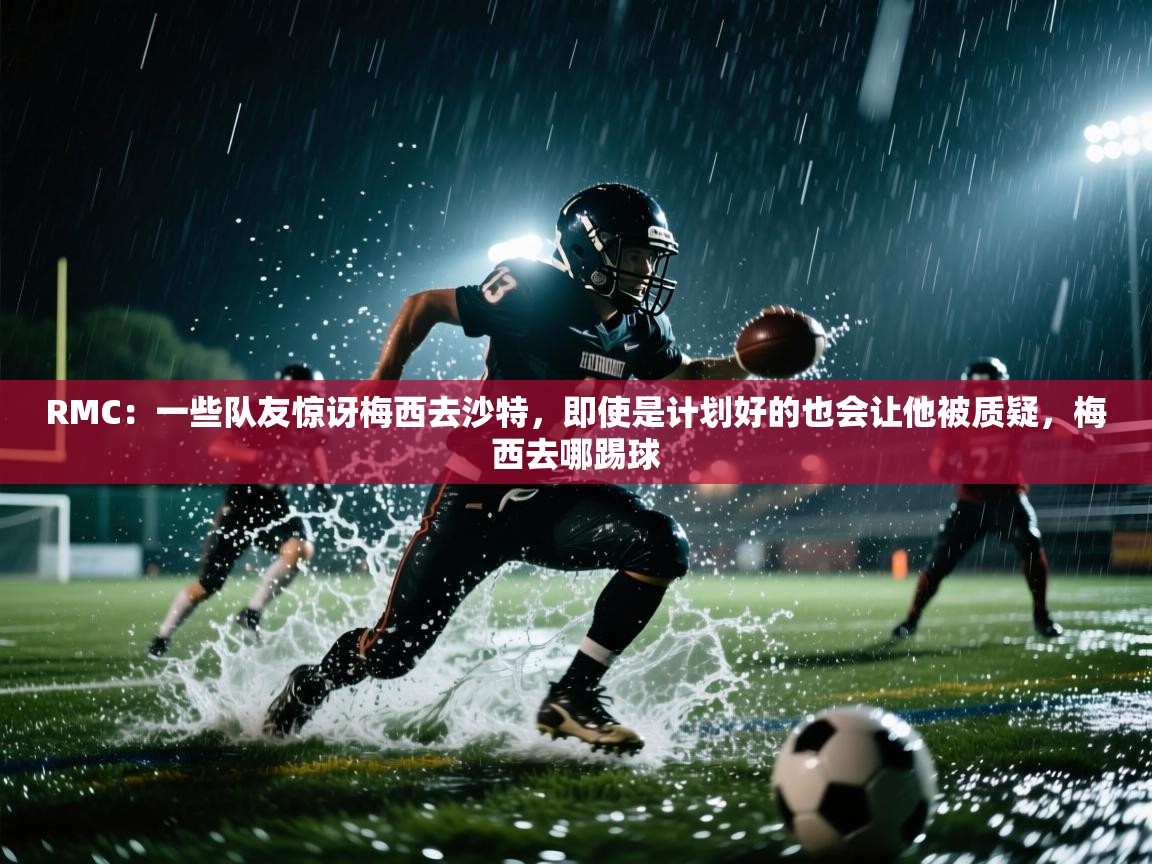 RMC：一些队友惊讶梅西去沙特，即使是计划好的也会让他被质疑，梅西去哪踢球  第1张