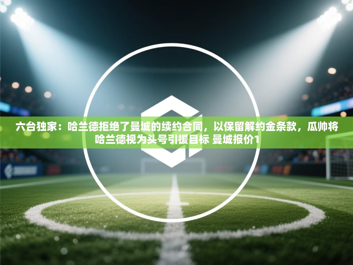 六台独家:哈兰德拒绝了曼城的续约合同,以保留解约金条款,瓜帅将哈兰德视为头号引援目标 曼城报价1 第1张