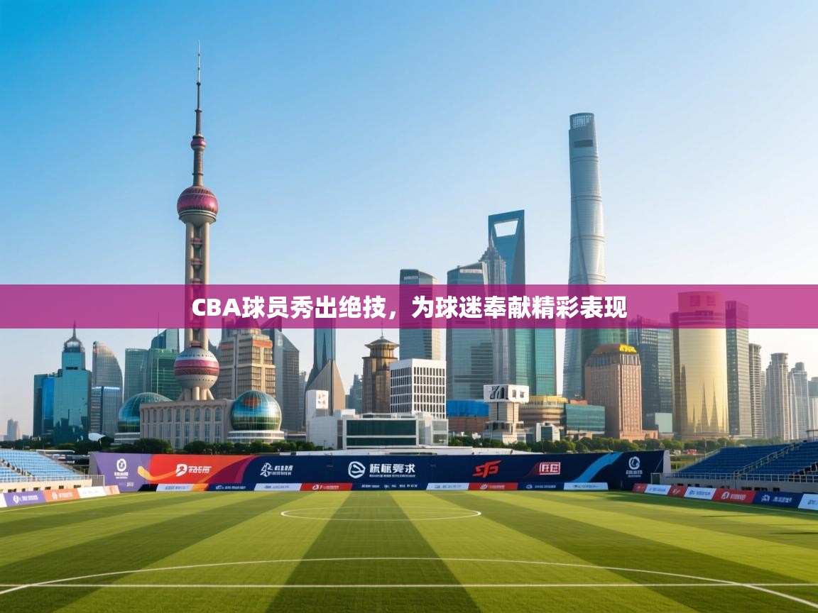 CBA球员秀出绝技,为球迷奉献精彩表现 第2张