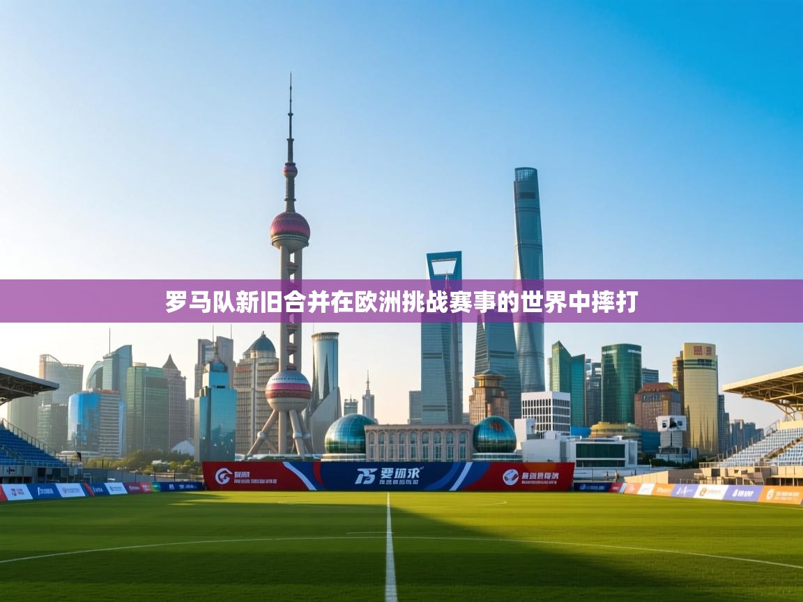 罗马队新旧合并在欧洲挑战赛事的世界中摔打  第1张