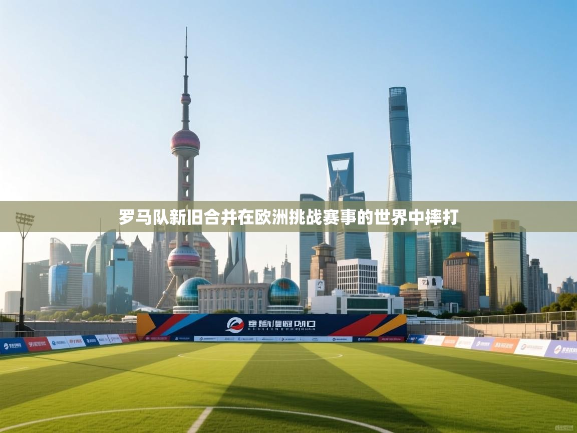 罗马队新旧合并在欧洲挑战赛事的世界中摔打  第2张