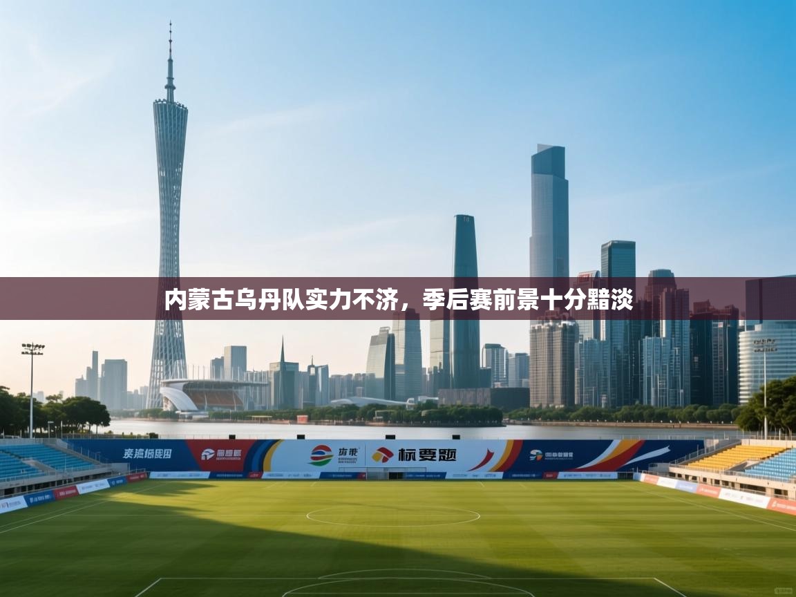 内蒙古乌丹队实力不济，季后赛前景十分黯淡  第1张