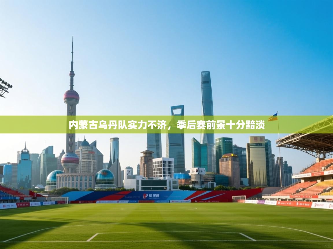 内蒙古乌丹队实力不济，季后赛前景十分黯淡  第2张