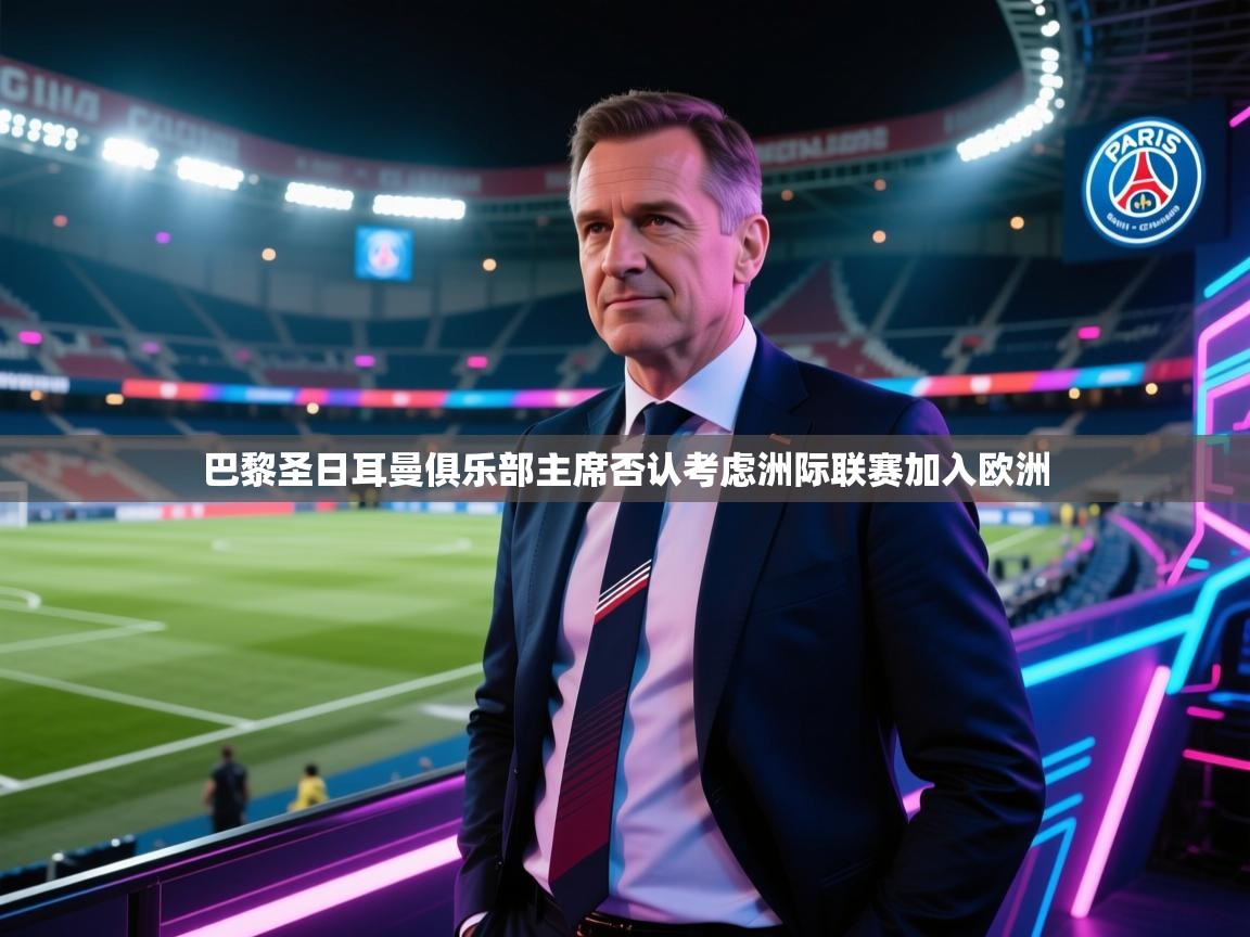 巴黎圣日耳曼俱乐部主席否认考虑洲际联赛加入欧洲  第1张