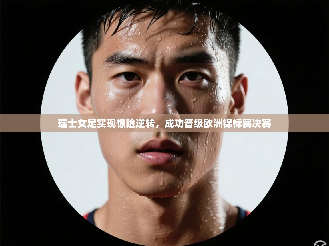 瑞士女足实现惊险逆转，成功晋级欧洲锦标赛决赛  第2张