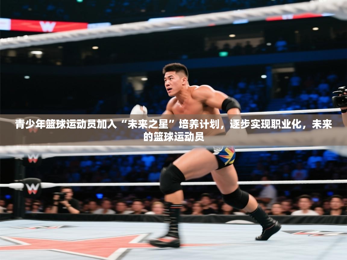 青少年篮球运动员加入“未来之星”培养计划，逐步实现职业化，未来的篮球运动员  第1张