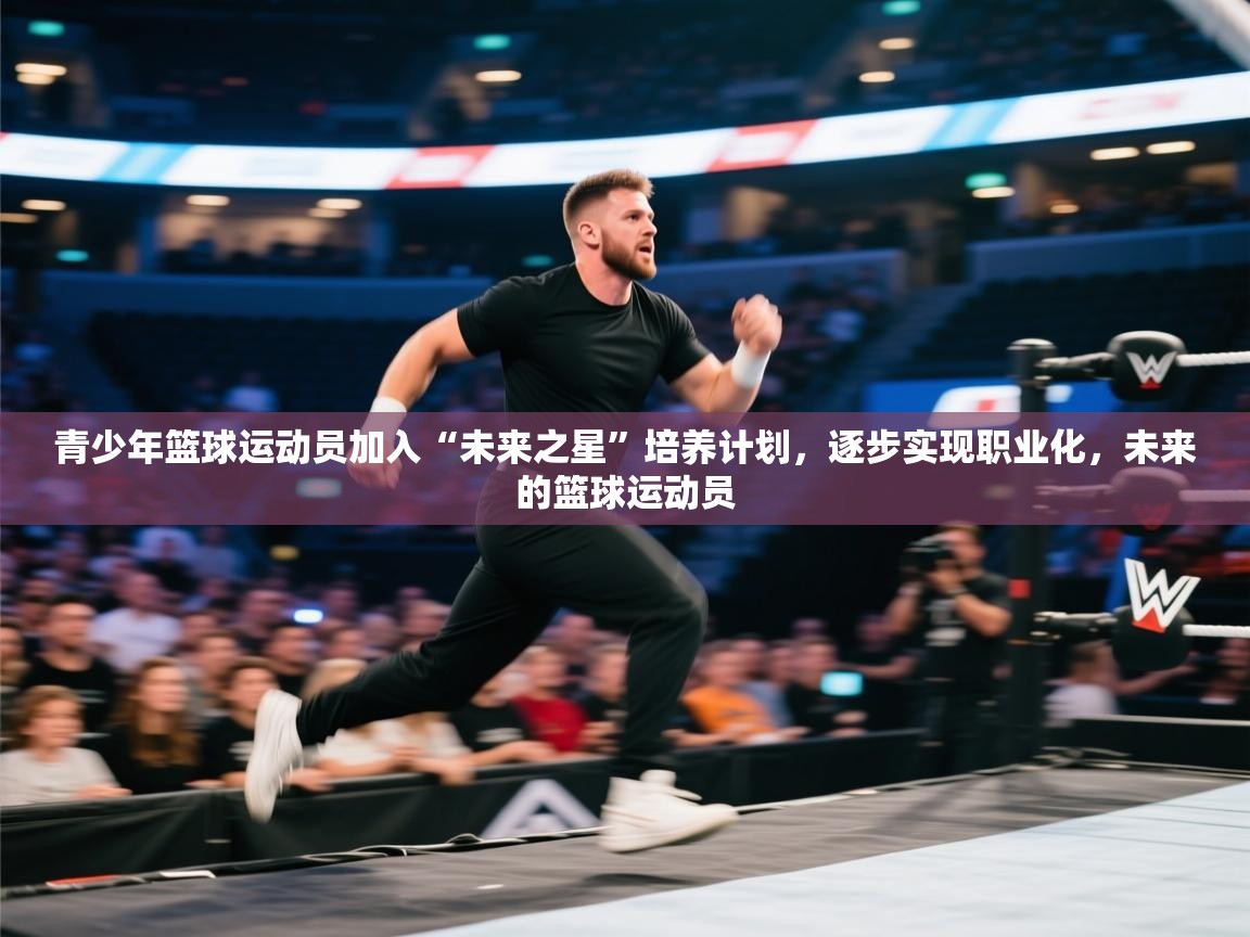 青少年篮球运动员加入“未来之星”培养计划，逐步实现职业化，未来的篮球运动员  第2张